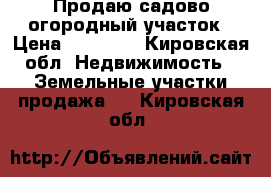 Продаю садово-огородный участок › Цена ­ 50 000 - Кировская обл. Недвижимость » Земельные участки продажа   . Кировская обл.